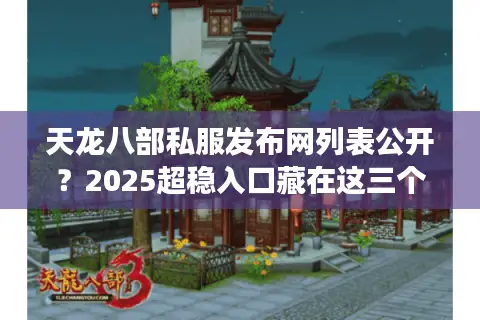 天龙八部私服发布网列表公开?2025超稳入口藏在这三个角落 天龙八部私服发布网列表公开?2025超稳入口藏在这三个角落