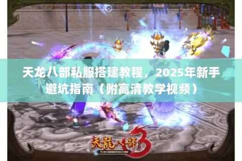 天龙八部私服搭建教程，2025年新手避坑指南（附高清教学视频）