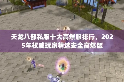 天龙八部私服十大高爆服排行，2025年权威玩家精选安全高爆版