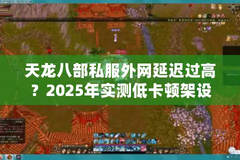 天龙八部私服外网延迟过高？2025年实测低卡顿架设方案