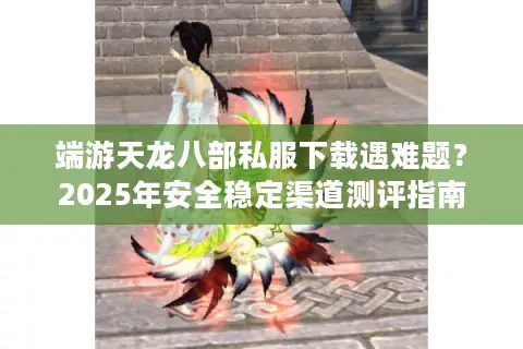 端游天龙八部私服下载遇难题?2025年安全稳定渠道测评指南 端游天龙八部私服下载遇难题?2025年安全稳定渠道测评指南