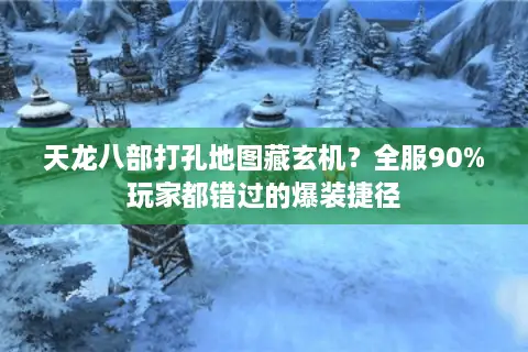 天龙八部打孔地图藏玄机？全服90%玩家都错过的爆装捷径