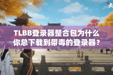 TLBB登录器整合包为什么你总下载到带毒的登录器？刀哥亲测避坑攻略