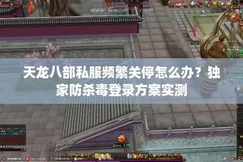 天龙八部私服频繁关停怎么办?独家防杀毒登录方案实测 天龙八部私服频繁关停怎么办?独家防杀毒登录方案实测