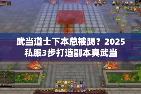 武当道士下本总被踢？2025私服3步打造副本真武当