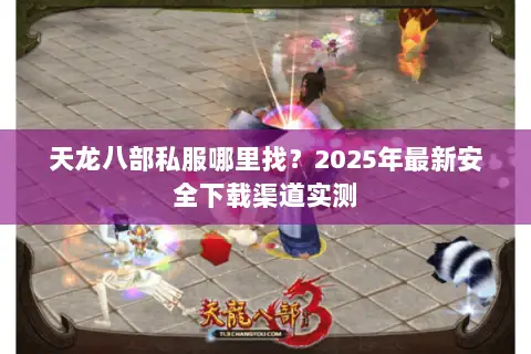 天龙八部私服哪里找？2025年最新安全下载渠道实测