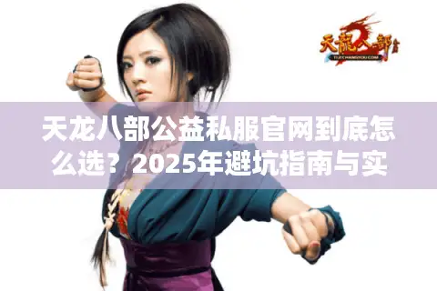 天龙八部公益私服官网到底怎么选？2025年避坑指南与实测推荐