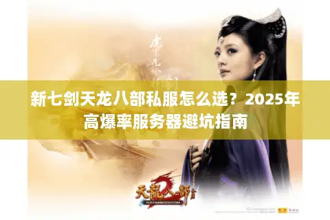 新七剑天龙八部私服怎么选？2025年高爆率服务器避坑指南