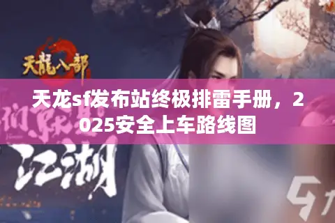 天龙sf发布站终极排雷手册，2025安全上车路线图