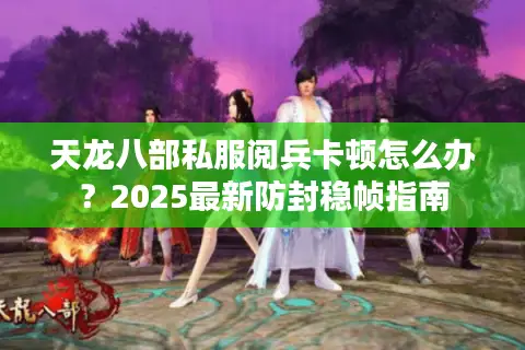 天龙八部私服阅兵卡顿怎么办？2025最新防封稳帧指南