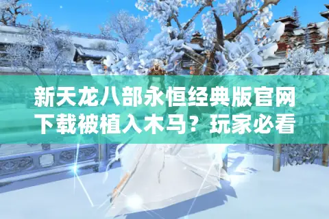 新天龙八部永恒经典版官网下载被植入木马?玩家必看的安全指南 新天龙八部永恒经典版官网下载被植入木马?玩家必看的安全指南