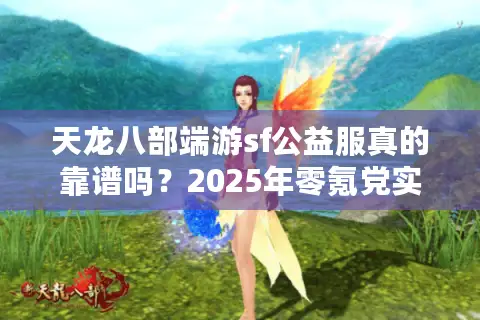 天龙八部端游sf公益服真的靠谱吗?2025年零氪党实测避坑指南 天龙八部端游sf公益服真的靠谱吗?2025年零氪党实测避坑指南