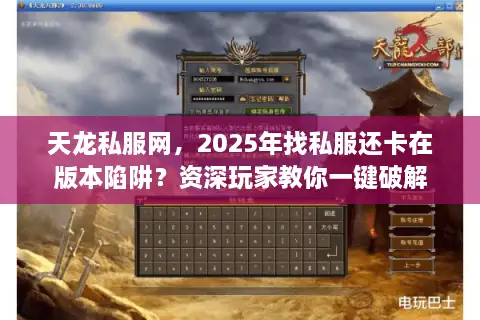 天龙私服网，2025年找私服还卡在版本陷阱？资深玩家教你一键破解
