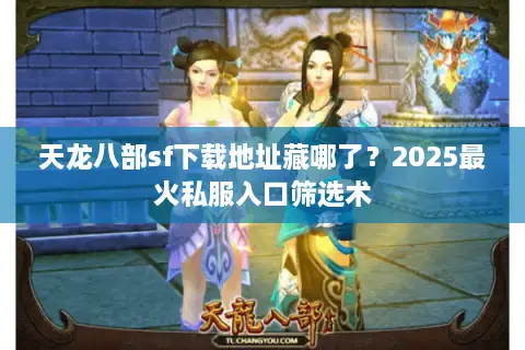 天龙八部sf下载地址藏哪了？2025最火私服入口筛选术