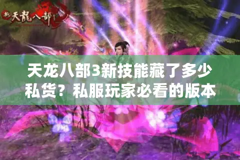 天龙八部3新技能藏了多少私货?私服玩家必看的版本适配攻略与实战踩坑指南 天龙八部3新技能藏了多少私货?私服玩家必看的版本适配攻略与实战踩坑指南