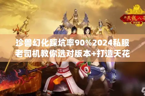 珍兽幻化踩坑率90%2024私服老司机教你选对版本+打造天花板攻略 珍兽幻化踩坑率90%2024私服老司机教你选对版本+打造天花板攻略