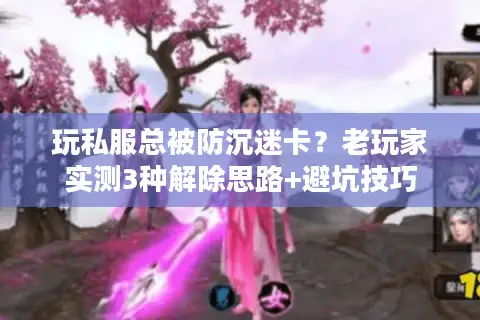 玩私服总被防沉迷卡？老玩家实测3种解除思路+避坑技巧