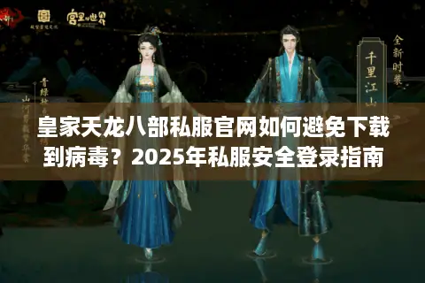 皇家天龙八部私服官网如何避免下载到病毒？2025年私服安全登录指南