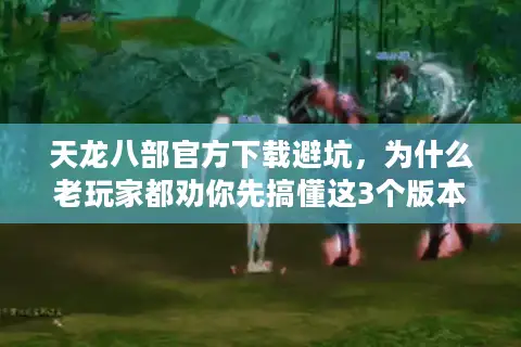 天龙八部官方下载避坑,为什么老玩家都劝你先搞懂这3个版本逻辑? 天龙八部官方下载避坑,为什么老玩家都劝你先搞懂这3个版本逻辑?
