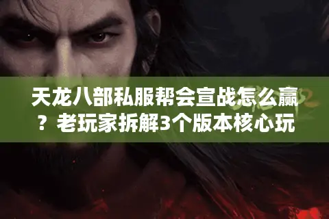 天龙八部私服帮会宣战怎么赢？老玩家拆解3个版本核心玩法+避坑细节