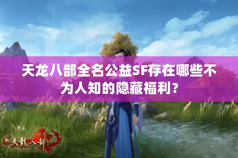 天龙八部全名公益SF存在哪些不为人知的隐藏福利？