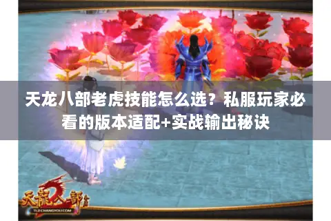 天龙八部老虎技能怎么选？私服玩家必看的版本适配+实战输出秘诀