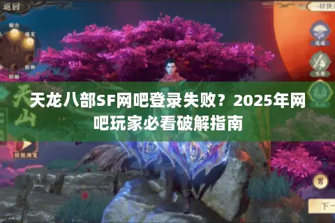 天龙八部SF网吧登录失败？2025年网吧玩家必看破解指南