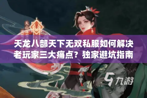 天龙八部天下无双私服如何解决老玩家三大痛点？独家避坑指南