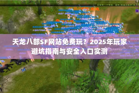 天龙八部SF网站免费玩？2025年玩家避坑指南与安全入口实测