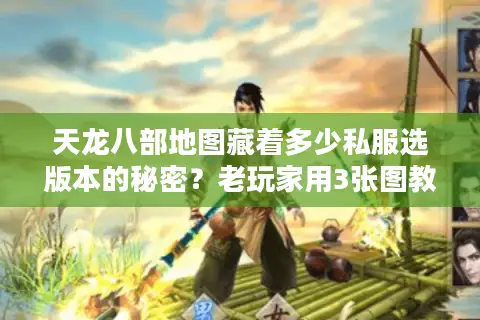 天龙八部地图藏着多少私服选版本的秘密？老玩家用3张图教你避坑