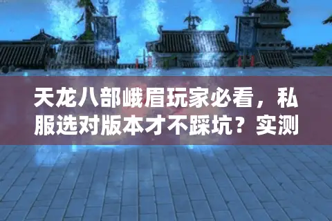 天龙八部峨眉玩家必看,私服选对版本才不踩坑?实测3款热门服的奶量真相 天龙八部峨眉玩家必看,私服选对版本才不踩坑?实测3款热门服的奶量真相