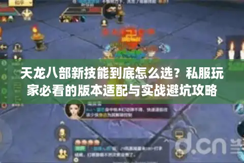 天龙八部新技能到底怎么选？私服玩家必看的版本适配与实战避坑攻略
