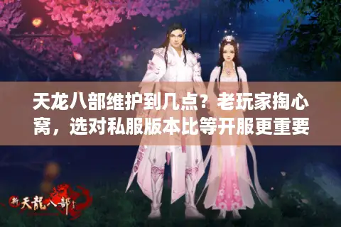 天龙八部维护到几点？老玩家掏心窝，选对私服版本比等开服更重要