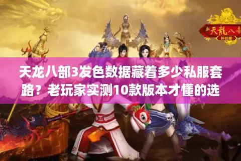 天龙八部3发色数据藏着多少私服套路？老玩家实测10款版本才懂的选色门道