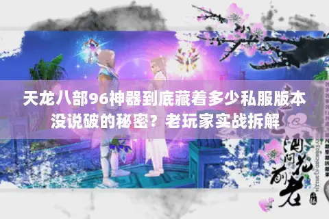 天龙八部96神器到底藏着多少私服版本没说破的秘密？老玩家实战拆解