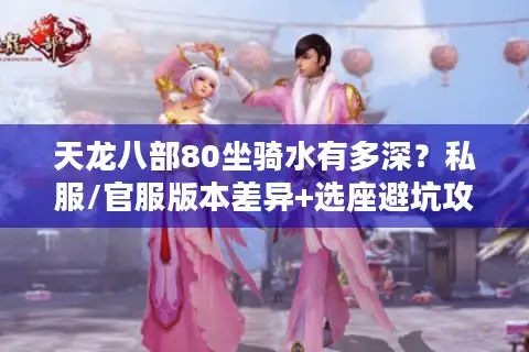 天龙八部80坐骑水有多深？私服/官服版本差异+选座避坑攻略全拆解