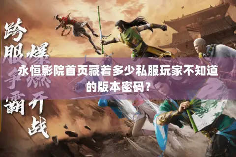 永恒影院首页藏着多少私服玩家不知道的版本密码？
