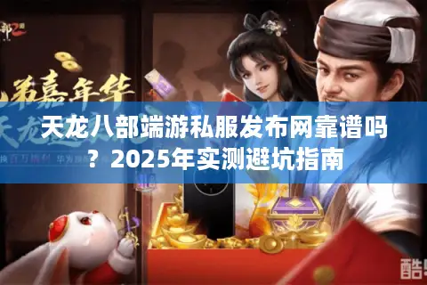 天龙八部端游私服发布网靠谱吗?2025年实测避坑指南 天龙八部端游私服发布网靠谱吗?2025年实测避坑指南