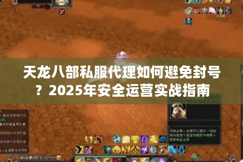 天龙八部私服代理如何避免封号？2025年安全运营实战指南