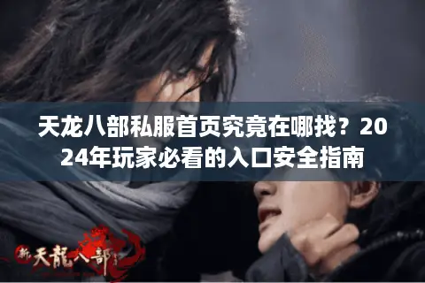 天龙八部私服首页究竟在哪找？2024年玩家必看的入口安全指南