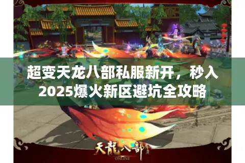 超变天龙八部私服新开,秒入2025爆火新区避坑全攻略 超变天龙八部私服新开,秒入2025爆火新区避坑全攻略