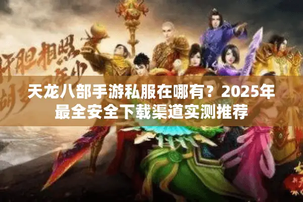 天龙八部手游私服在哪有？2025年最全安全下载渠道实测推荐