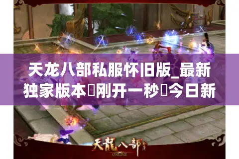 天龙八部私服怀旧版_最新独家版本▷刚开一秒◁今日新开天龙八部sf开服表推荐