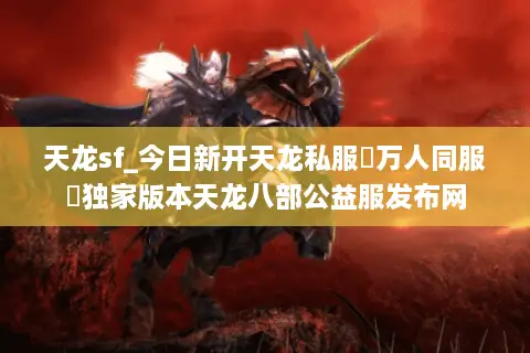 天龙sf_今日新开天龙私服▷万人同服◁独家版本天龙八部公益服发布网 天龙sf_今日新开天龙私服▷万人同服◁独家版本天龙八部公益服发布网