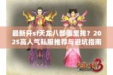最新开sf天龙八部哪里找?2025高人气私服推荐与避坑指南 最新开sf天龙八部哪里找?2025高人气私服推荐与避坑指南