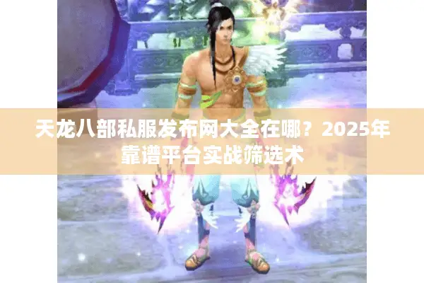 天龙八部私服发布网大全在哪？2025年靠谱平台实战筛选术
