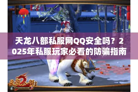 天龙八部私服网QQ安全吗?2025年私服玩家必看的防骗指南 天龙八部私服网QQ安全吗?2025年私服玩家必看的防骗指南