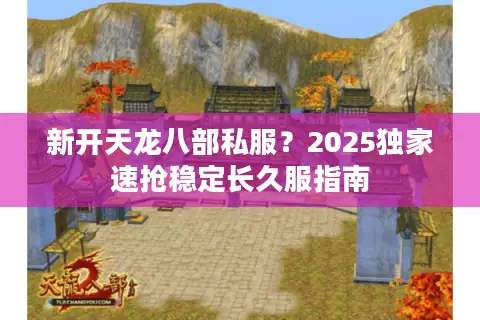 新开天龙八部私服？2025独家速抢稳定长久服指南