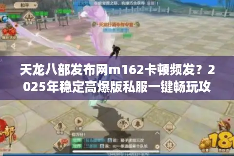 天龙八部发布网m162卡顿频发？2025年稳定高爆版私服一键畅玩攻略