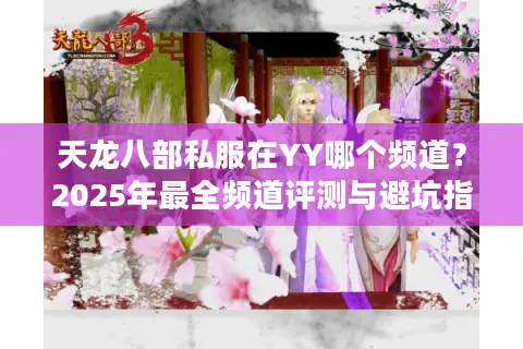 天龙八部私服在YY哪个频道?2025年最全频道评测与避坑指南 天龙八部私服在YY哪个频道?2025年最全频道评测与避坑指南